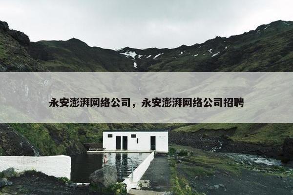 永安澎湃网络公司，永安澎湃网络公司招聘