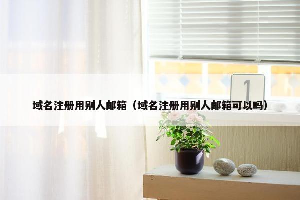 域名注册用别人邮箱（域名注册用别人邮箱可以吗）