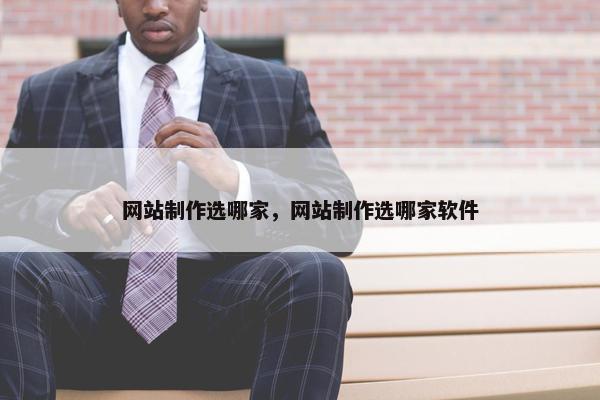 网站制作选哪家，网站制作选哪家软件