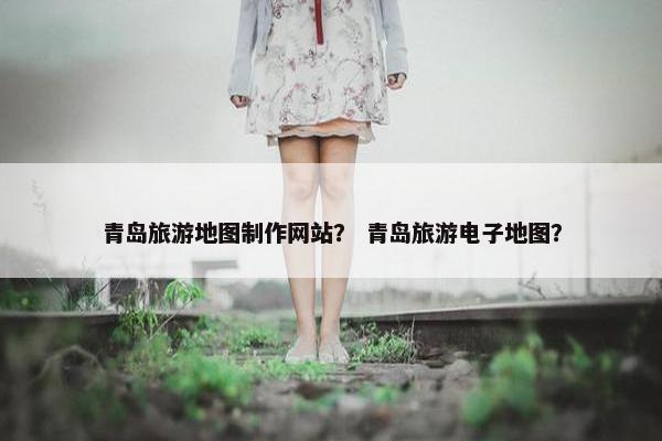青岛旅游地图制作网站？ 青岛旅游电子地图？