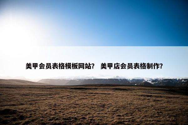 美甲会员表格模板网站？ 美甲店会员表格制作？