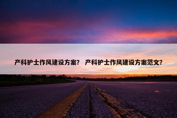 产科护士作风建设方案？ 产科护士作风建设方案范文？