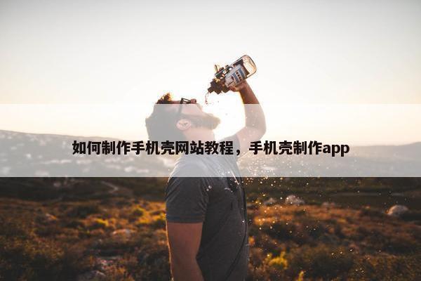 如何制作手机壳网站教程，手机壳制作app