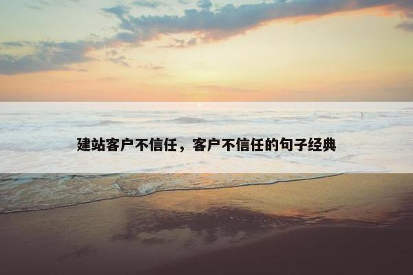 建站客户不信任，客户不信任的句子经典