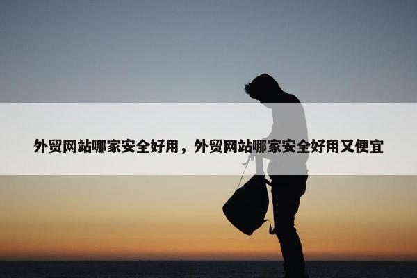 外贸网站哪家安全好用，外贸网站哪家安全好用又便宜
