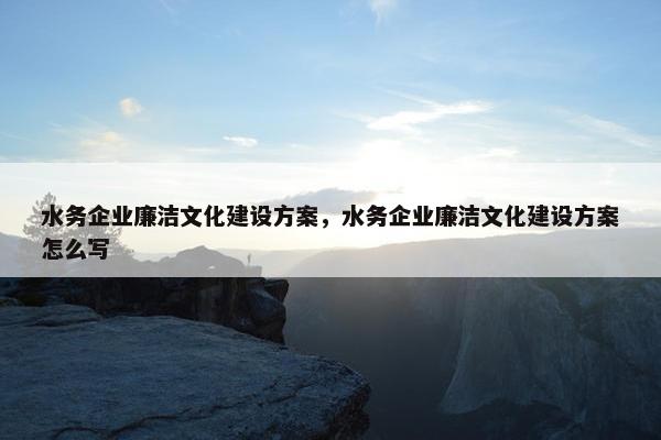 水务企业廉洁文化建设方案，水务企业廉洁文化建设方案怎么写