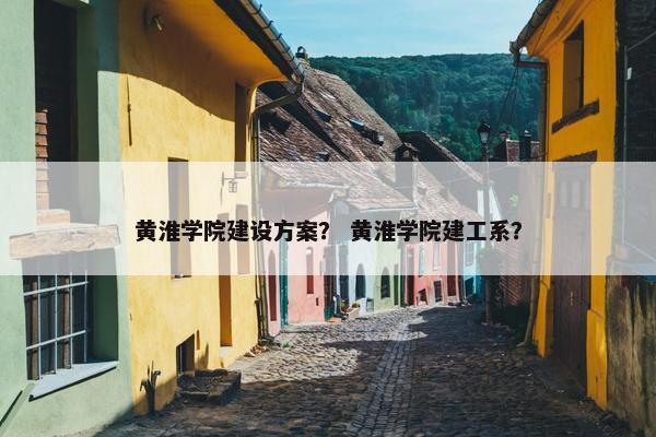 黄淮学院建设方案？ 黄淮学院建工系？