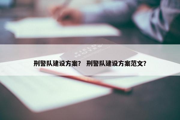 刑警队建设方案？ 刑警队建设方案范文？