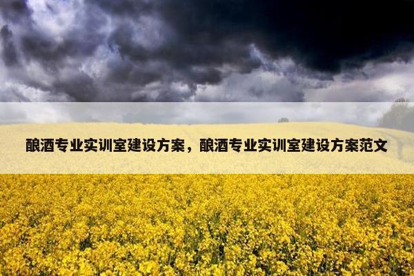 酿酒专业实训室建设方案，酿酒专业实训室建设方案范文