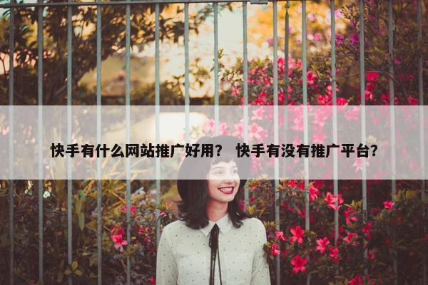 快手有什么网站推广好用？ 快手有没有推广平台？