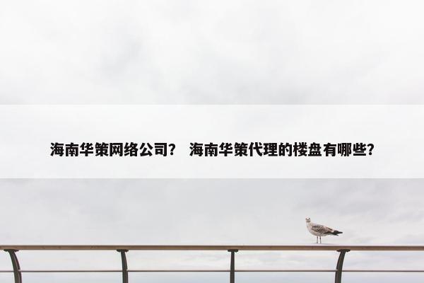 海南华策网络公司？ 海南华策代理的楼盘有哪些？