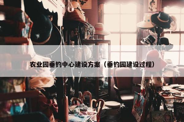 农业园垂钓中心建设方案（垂钓园建设过程）