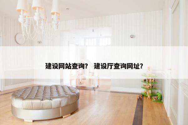 建设网站查询？ 建设厅查询网址？