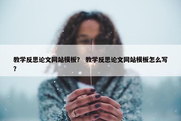 教学反思论文网站模板？ 教学反思论文网站模板怎么写？