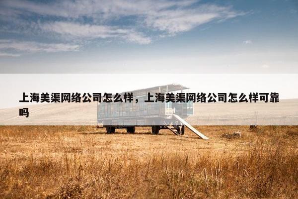 上海美渠网络公司怎么样,上海美渠网络公司怎么样可靠吗 上海美渠网络公司怎么样,上海美渠网络公司怎么样可靠吗