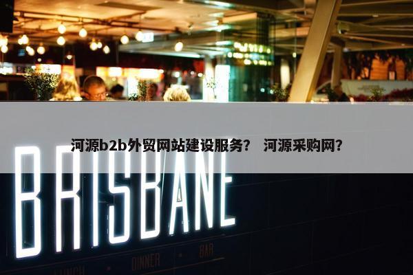 河源b2b外贸网站建设服务？ 河源采购网？