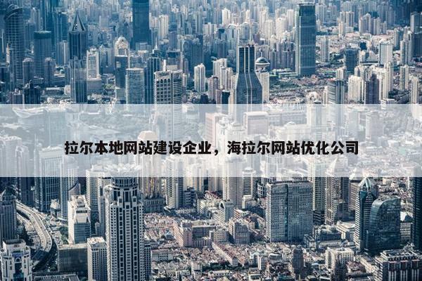 拉尔本地网站建设企业，海拉尔网站优化公司