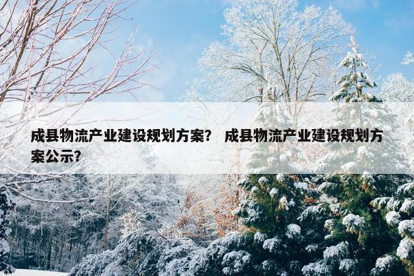 成县物流产业建设规划方案？ 成县物流产业建设规划方案公示？