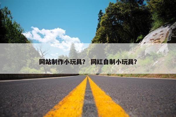 网站制作小玩具？ 网红自制小玩具？