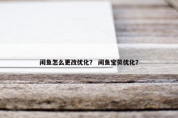 闲鱼怎么更改优化？ 闲鱼宝贝优化？