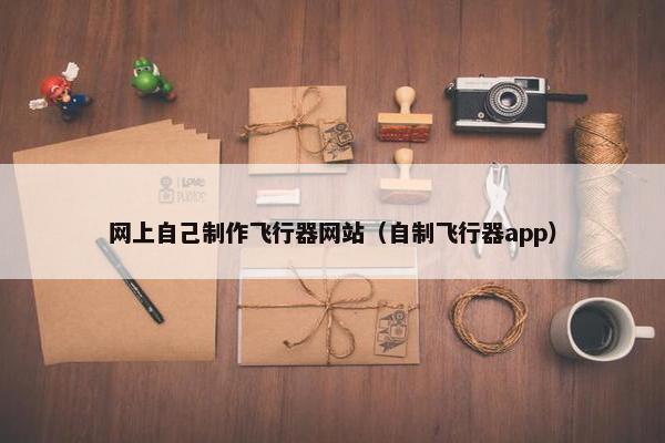 网上自己制作飞行器网站（自制飞行器app）