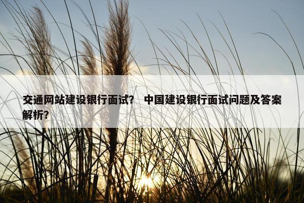 交通网站建设银行面试？ 中国建设银行面试问题及答案解析？