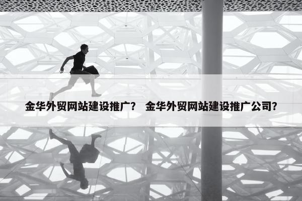 金华外贸网站建设推广？ 金华外贸网站建设推广公司？