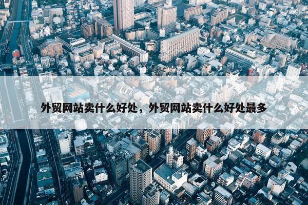 外贸网站卖什么好处，外贸网站卖什么好处最多