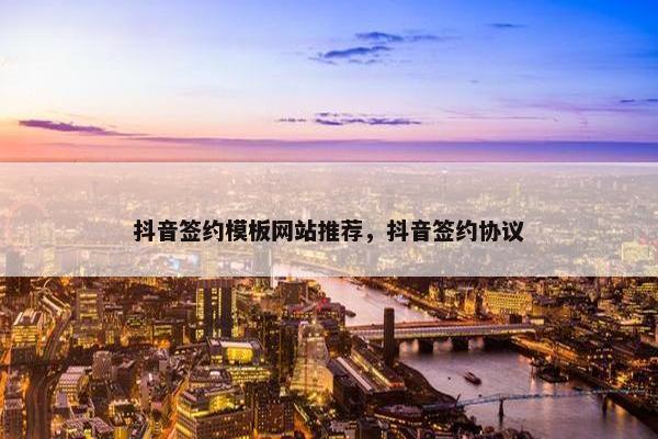 抖音签约模板网站推荐，抖音签约协议