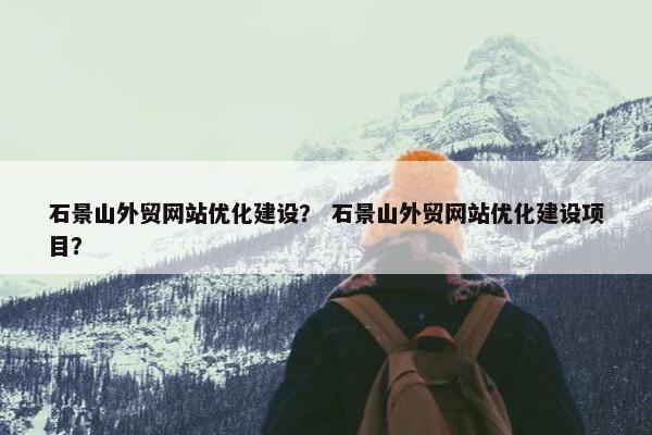 石景山外贸网站优化建设？ 石景山外贸网站优化建设项目？