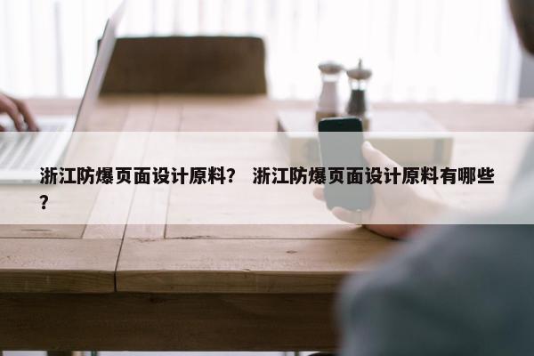 浙江防爆页面设计原料？ 浙江防爆页面设计原料有哪些？