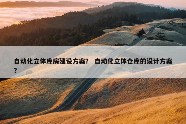 自动化立体库房建设方案？ 自动化立体仓库的设计方案？