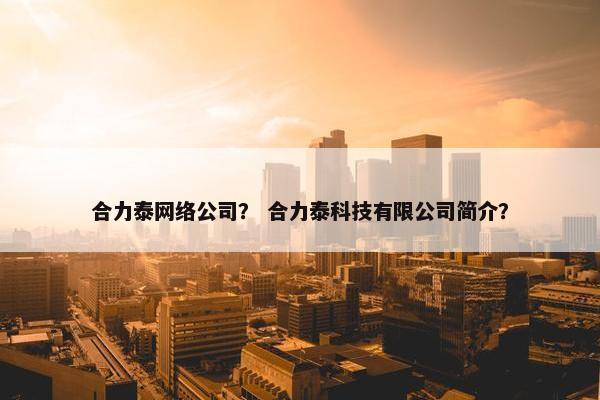 合力泰网络公司？ 合力泰科技有限公司简介？