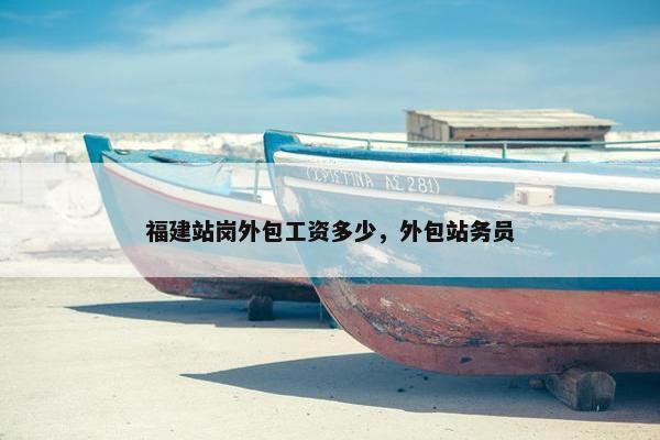 福建站岗外包工资多少，外包站务员