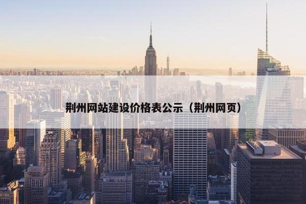 荆州网站建设价格表公示（荆州网页）