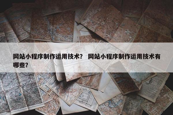 网站小程序制作运用技术？ 网站小程序制作运用技术有哪些？