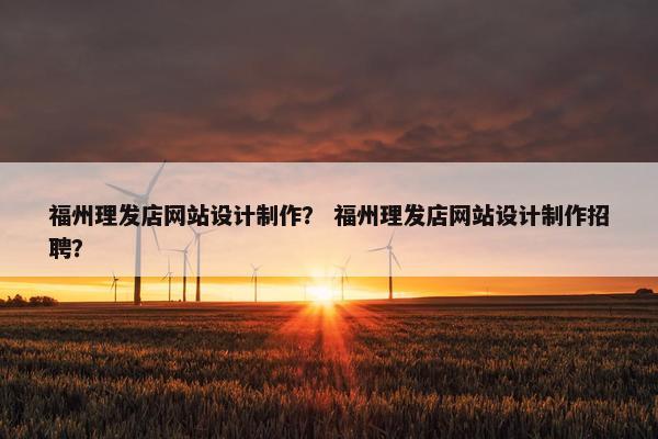 福州理发店网站设计制作？ 福州理发店网站设计制作招聘？