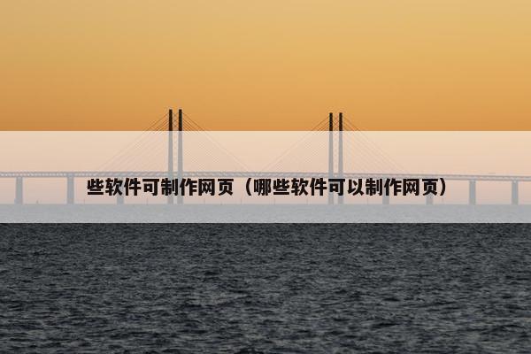 些软件可制作网页（哪些软件可以制作网页）
