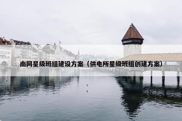 南网星级班组建设方案（供电所星级班组创建方案）