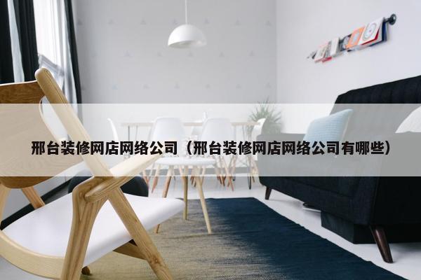 邢台装修网店网络公司（邢台装修网店网络公司有哪些）