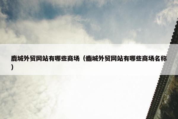 鹿城外贸网站有哪些商场（鹿城外贸网站有哪些商场名称）