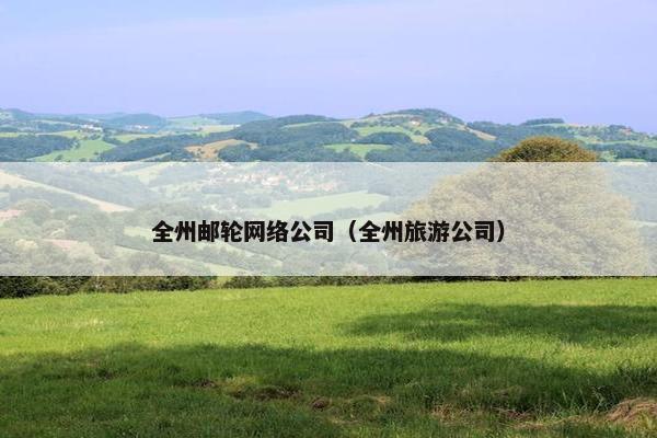 全州邮轮网络公司（全州旅游公司）