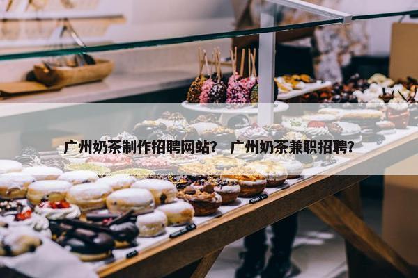 广州奶茶制作招聘网站？ 广州奶茶兼职招聘？