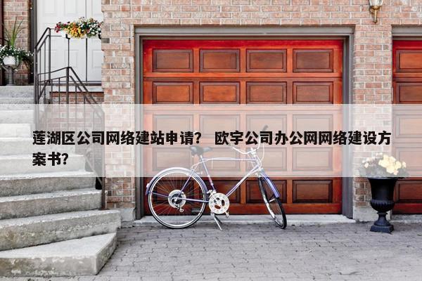 莲湖区公司网络建站申请？ 欧宇公司办公网网络建设方案书？