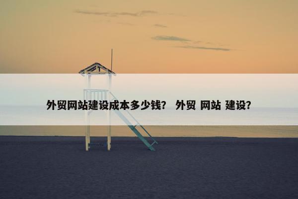 外贸网站建设成本多少钱？ 外贸 网站 建设？