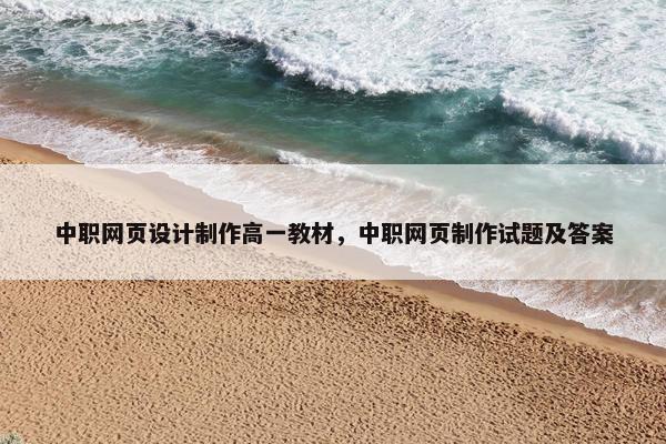 中职网页设计制作高一教材，中职网页制作试题及答案
