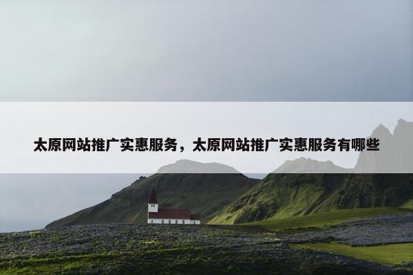 太原网站推广实惠服务，太原网站推广实惠服务有哪些