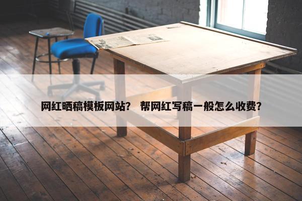 网红晒稿模板网站？ 帮网红写稿一般怎么收费？