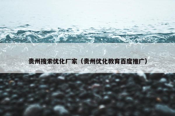 贵州搜索优化厂家（贵州优化教育百度推广）
