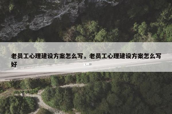 老员工心理建设方案怎么写，老员工心理建设方案怎么写好